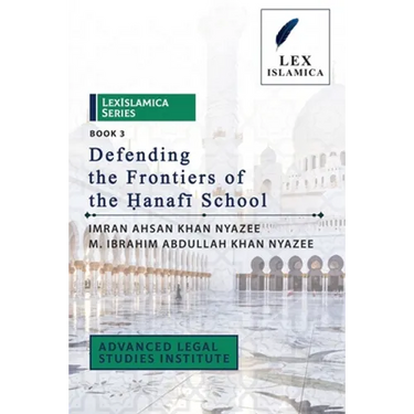 LexIslamica Series - Book 3 - Defending the Frontiers of the Ḥanafī School