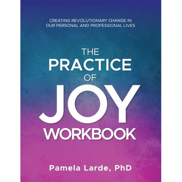 The Practice of Joy Workbook: Creating Revolutionary Change in our Personal and Professional Lives