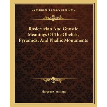 Rosicrucian And Gnostic Meanings Of The Obelisk, Pyramids, And Phallic Monuments