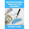 Macroeconomics Made Easy For Beginners: A Practical Guide to Economic Cycles, Inflation, Policy, Trade, and the Big Picture Economy