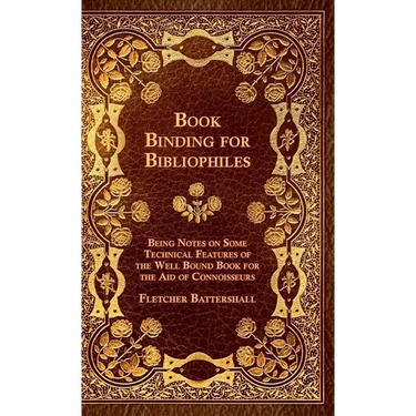 Book Binding For Bibliophiles - Being Notes On Some Technical Features Of The Well Bound Book For The Aid Of Connoisseurs - Together With A Sketch Of