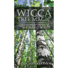 Wicca Tree Magic: A Wiccan's Guide and Grimoire for Working Magic with Trees, with Tree Spells and Magical Crafts