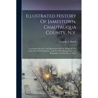 Illustrated History Of Jamestown, Chautauqua County, N.y.: Containing Sketches And Illustrations Of The Village In The Early Days Of Its Existence, To