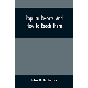 Popular Resorts, And How To Reach Them: Combining A Brief Description Of The Principal Summer Retreats In The United States, And The Routes Of Travel