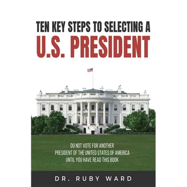 Ten Key Steps to Selecting a U.S. President: Do Not Vote for Another President of the United States of America until You Have Read This Book