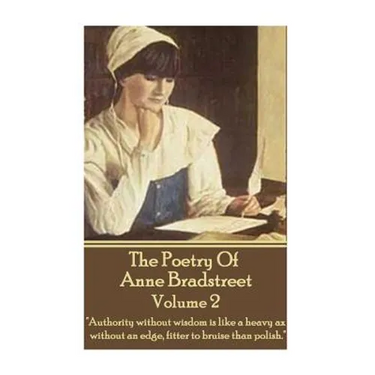 The Poetry Of Anne Bradstreet - Volume 2: "Authority without wisdom is like a heavy ax without an edge, fitter to bruise than polish."