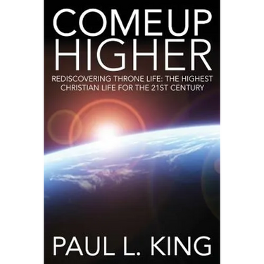 Come Up Higher: Rediscovering Throne Life: The Highest Christian Life For The 21st Century
