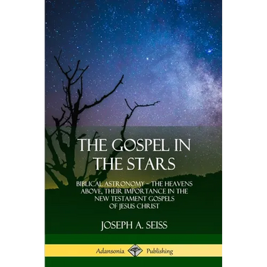 The Gospel in the Stars: Biblical Astronomy; The Heavens Above, Their Importance in the New Testament Gospels of Jesus Christ