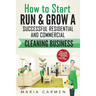 How to Start, Run and Grow a Successful Residential & Commercial Cleaning Busine