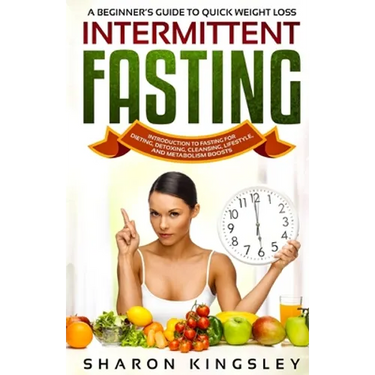 A Beginner's Guide To Quick Weight Loss Intermittent Fasting: Introduction to Fasting For Dieting, Detoxing, Cleansing, Lifestyle and Metabolism Boost