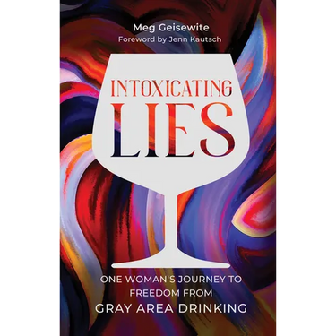 Intoxicating Lies: One Woman's Journey to Freedom from Gray Area Drinking