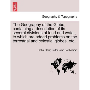 The Geography of the Globe, Containing a Description of Its Several Divisions of Land and Water, to Which Are Added Problems on the Terrestrial and Ce