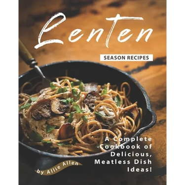 Lenten Season Recipes: A Complete Cookbook of Delicious, Meatless Dish Ideas!