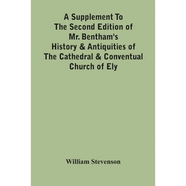 A Supplement To The Second Edition Of Mr. Bentham'S History & Antiquities Of The Cathedral & Conventual Church Of Ely: Comprising Enlarged Accounts Of