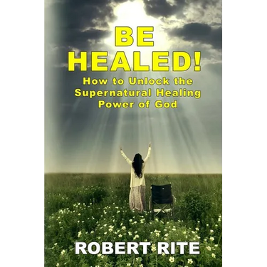 Be Healed!: How to Unlock the Supernatural Healing Power of God
