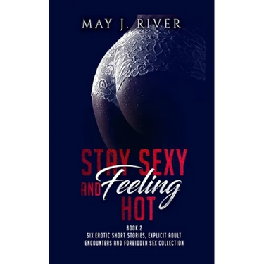 Stay Sexy and Feeling Hot: Six erotic short stories, explicit adult encounters and forbidden sex collection.