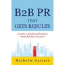 B2B PR That Gets Results: A Guide to Simple and Targeted Public Relations Practices.