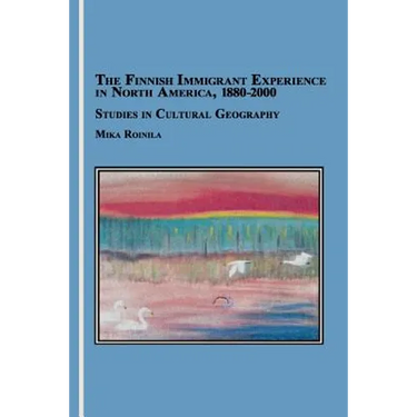 The Finnish Immigrant Experience in North America, 1880-2000: Studies in Cultural Geography