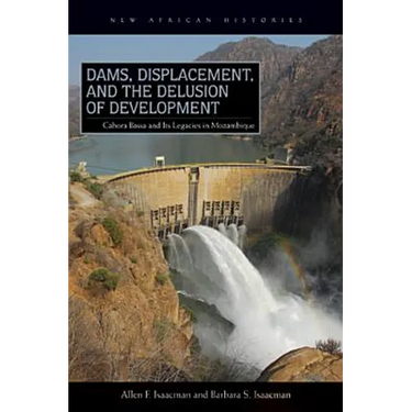 Dams, Displacement, and the Delusion of Development: Cahora Bassa and Its Legacies in Mozambique, 1965-2007