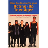 How to Deal With Your Acting-Up Teenager: Practical Help for Desperate Parents