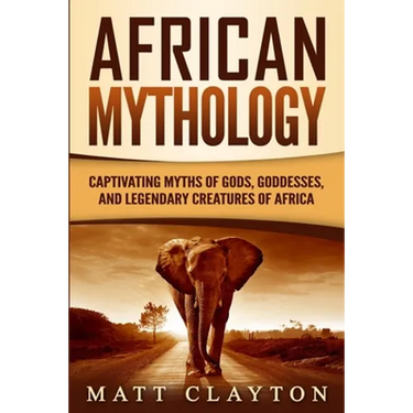 African Mythology: Captivating Myths of Gods, Goddesses, and Legendary Creatures of Africa