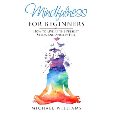 Mindfulness for Beginners: How to Live in The Present, Stress and Anxiety Free