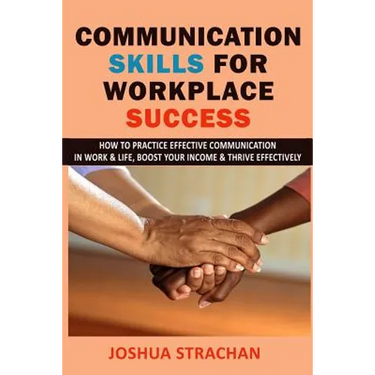 Communication Skills for Workplace Success: How to Practice Effective Communication in Work & Life, Boost Your Income & Thrive Effectively