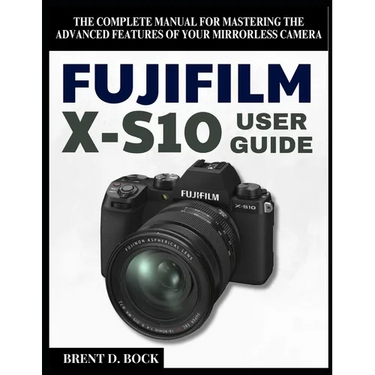 Fujifilm X-S10 User Guide: The Complete Manual for Mastering the Advanced Features of Your Mirrorless Camera