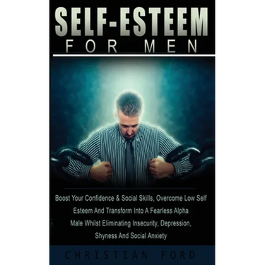Self Esteem for Men: Boost Your Confidence & Social Skills, Overcome Low Self Esteem And Transform Into A Fearless Alpha Male Whilst Eliminating Insec