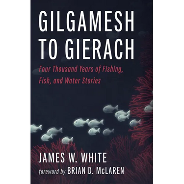 Gilgamesh to Gierach: Four Thousand Years of Fishing, Fish, and Water Stories