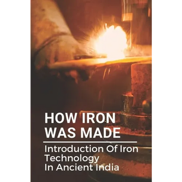 How Iron Was Made: Introduction Of Iron Technology In Ancient India: Ancient Iron Technology