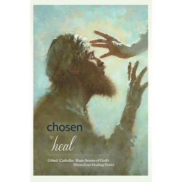 Chosen to Heal: Gifted Catholics Share Stories of God's Miraculous Healing Power