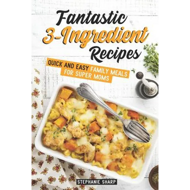 Fantastic 3-Ingredient Recipes: Quick and Easy Family Meals for Super Moms