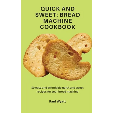 Quick and Sweet: Bread Machine Cookbook: 50 easy and affordable quick and sweet recipes for your bread machine