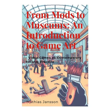 From Mods to Museums: An Introduction to Game Art: - Video Games as Contemporary Artistic Practice