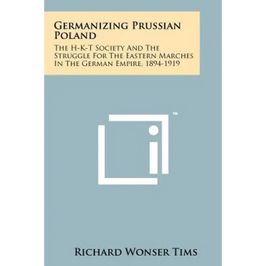 Germanizing Prussian Poland: The H-K-T Society And The Struggle For The Eastern Marches In The German Empire, 1894-1919