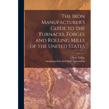 The Iron Manufacturer's Guide to the Furnaces, Forges and Rolling Mills of the United States