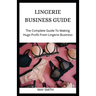 Lingerie Business Guide: The Complete Guide To Making Huge Profit From Lingerie Business