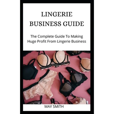 Lingerie Business Guide: The Complete Guide To Making Huge Profit From Lingerie Business