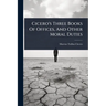 Cicero's Three Books Of Offices, And Other Moral Duties