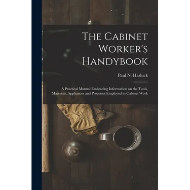 The Cabinet Worker's Handybook: a Practical Manual Embracing Information on the Tools, Materials, Appliances and Processes Employed in Cabinet Work