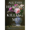 All This Healing is Killing Me: A Memoir