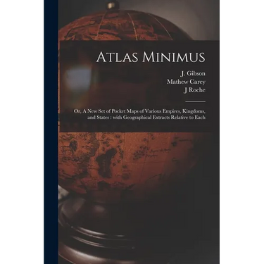 Atlas Minimus: or, A New Set of Pocket Maps of Various Empires, Kingdoms, and States: With Geographical Extracts Relative to Each