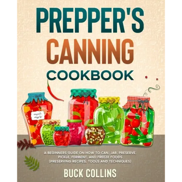 Prepper's Canning Cookbook: A Beginners Guide on How To Can, Jar, Preserve, Pickle, Ferment, and Freeze Foods (Preserving Recipes, Tools and Technique