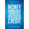 Money Management Turn Bad Credit Into Good Credit A Simple Beginners Guide On Proven Strategies To Get Out Of Debt, Save Money, Personal Finance And F