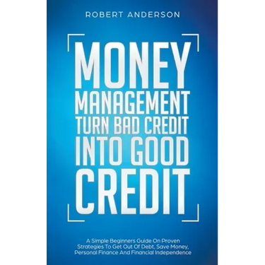 Money Management Turn Bad Credit Into Good Credit A Simple Beginners Guide On Proven Strategies To Get Out Of Debt, Save Money, Personal Finance And F