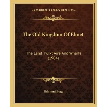 The Old Kingdom Of Elmet: The Land 'Twixt Aire And Wharfe (1904)