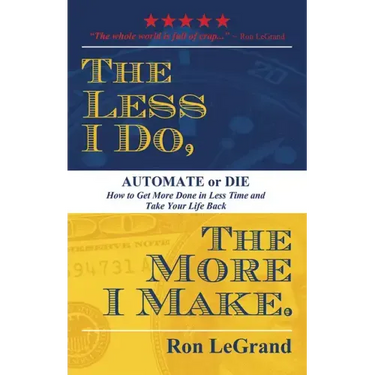 The Less I Do, the More I Make: Automate or Die: How to Get More Done in Less Time and Take Your Life Back