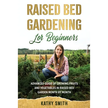 Raised Bed Gardening for Beginners: Advanced Guide for Growing Fruits and Vegetables in Raised Bed Gardens Month by Month