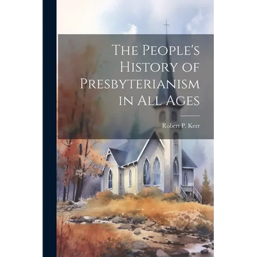 The People's History of Presbyterianism in all Ages